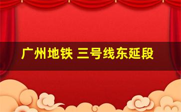 广州地铁 三号线东延段